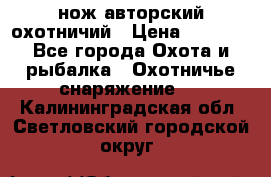 нож авторский охотничий › Цена ­ 5 000 - Все города Охота и рыбалка » Охотничье снаряжение   . Калининградская обл.,Светловский городской округ 